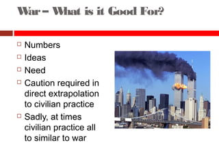 War– What is it Good For?
 Numbers
 Ideas
 Need
 Caution required in
direct extrapolation
to civilian practice
 Sadly, at times
civilian practice all
to similar to war
 