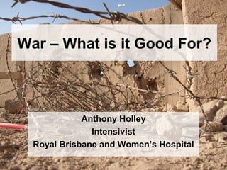 War – What is it Good For?
Anthony Holley
Intensivist
Royal Brisbane and Women’s Hospital
 