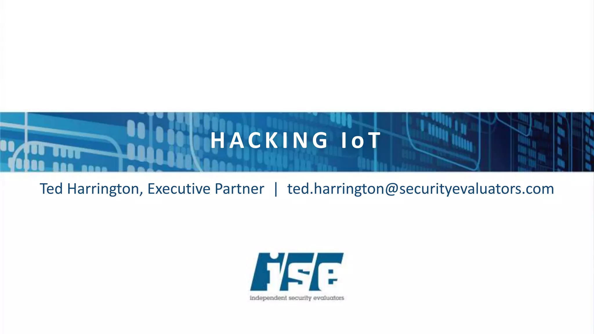 H ACK ING I oT
Ted Harrington, Executive Partner | ted.harrington@securityevaluators.com
 