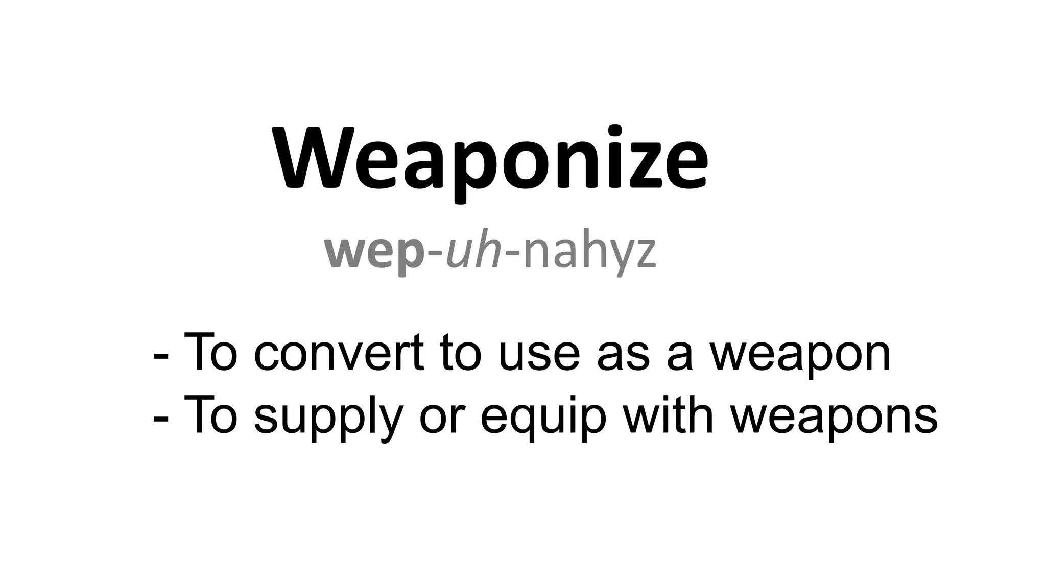 Weaponize
wep-uh-nahyz
- To convert to use as a weapon
- To supply or equip with weapons
 