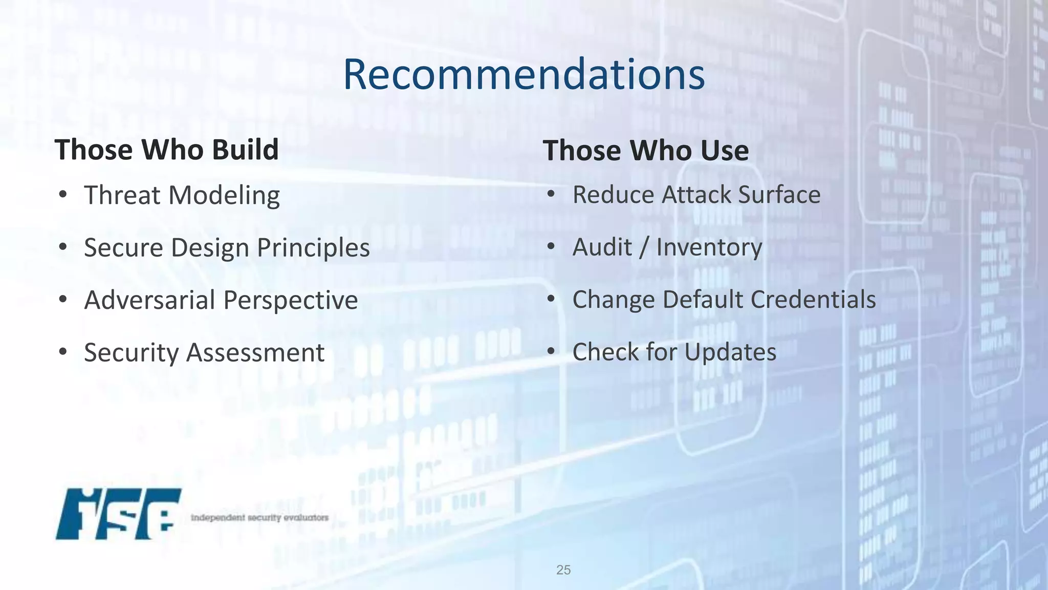 Recommendations
25
Those Who Build
• Threat Modeling
• Secure Design Principles
• Adversarial Perspective
• Security Assessment
Those Who Use
• Reduce Attack Surface
• Audit / Inventory
• Change Default Credentials
• Check for Updates
 
