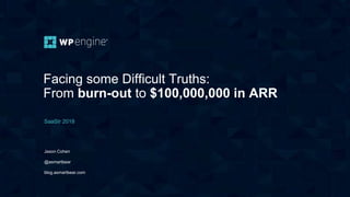 Facing some Difficult Truths:
From burn-out to $100,000,000 in ARR
SaaStr 2018
Jason Cohen
@asmartbear
blog.asmartbear.com
 