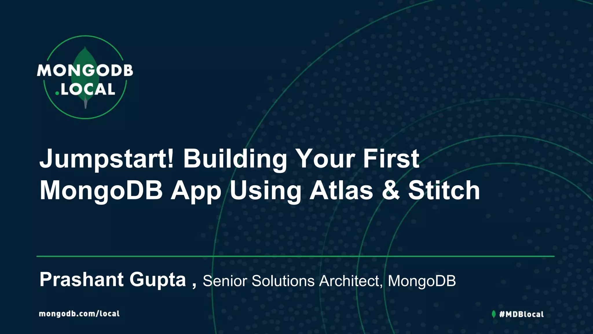 Jumpstart! Building Your First
MongoDB App Using Atlas & Stitch
Prashant Gupta , Senior Solutions Architect, MongoDB
 