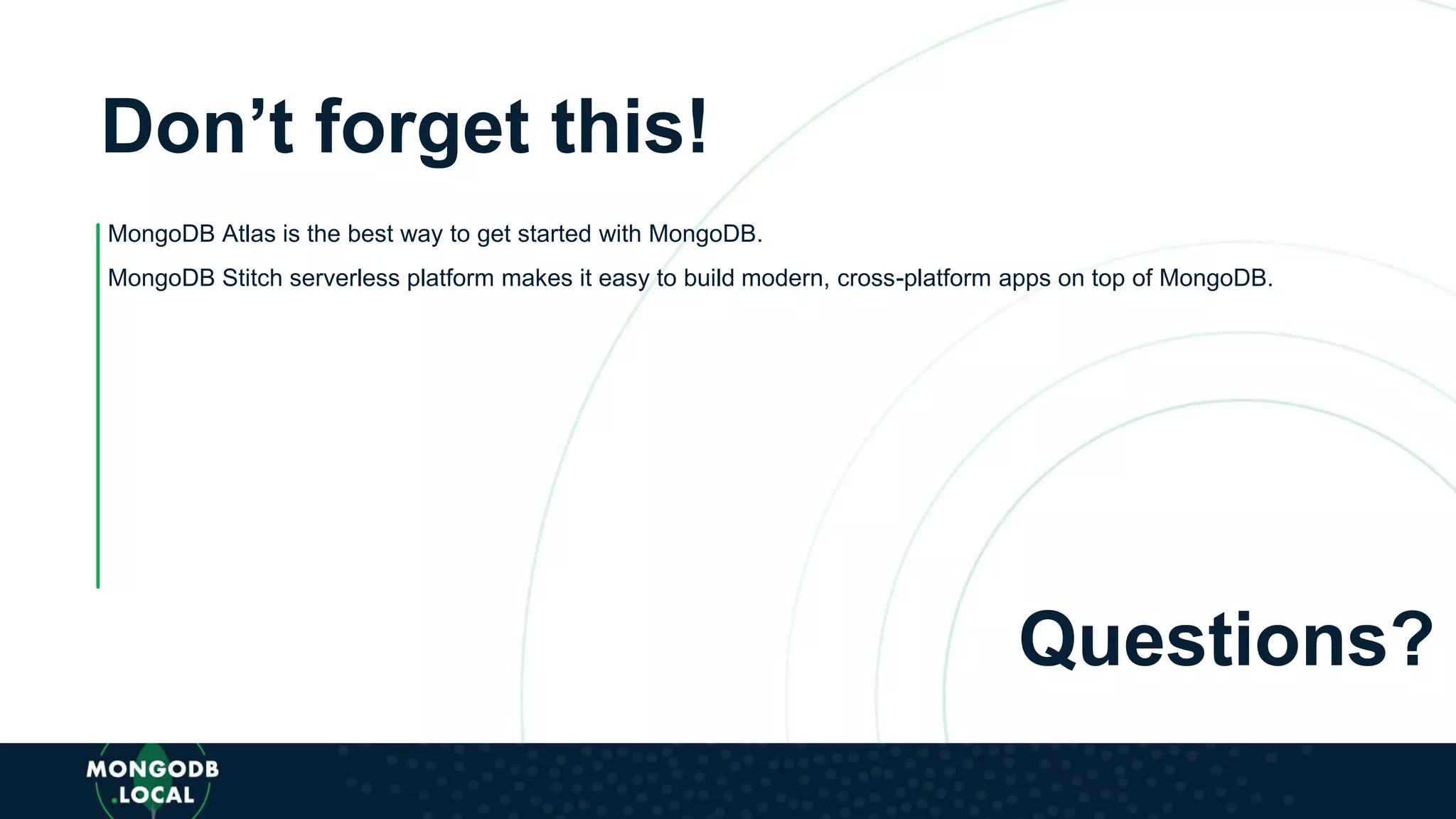 Don’t forget this!
MongoDB Atlas is the best way to get started with MongoDB.
MongoDB Stitch serverless platform makes it easy to build modern, cross-platform apps on top of MongoDB.
Questions?
 
