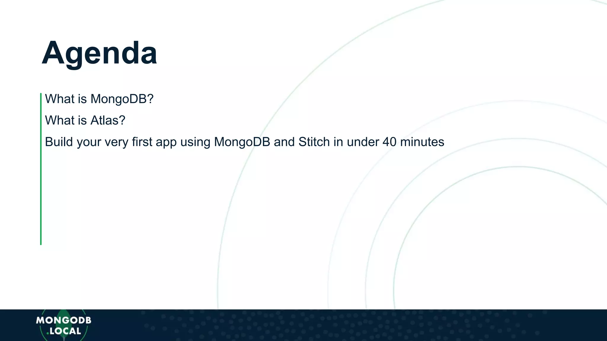 Agenda
What is MongoDB?
What is Atlas?
Build your very first app using MongoDB and Stitch in under 40 minutes
 