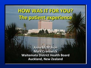 HOW WAS IT FOR YOU?
The patient experience




        Anne McMahon
        Mark Cranswick
 Waitemata District Health Board
     Auckland, New Zealand
 