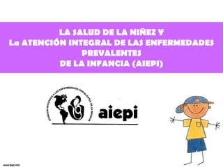 LA SALUD DE LA NIÑEZ Y
La ATENCIÓN INTEGRAL DE LAS ENFERMEDADES
               PREVALENTES
          DE LA INFANCIA (AIEPI)
 