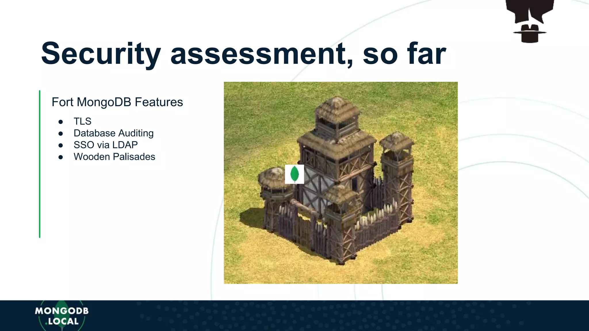 Fort MongoDB Features
● TLS
● Database Auditing
● SSO via LDAP
● Wooden Palisades
Security assessment, so far
 