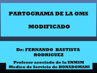 PARTOGRAMA DE LA OMS

       MODIFICADO



  Dr: FERNANDO BAUTISTA
         RODRIGUEZ
 Profesor asociado de la UNMSM
Medico de Servicio de HONADOMANI
 