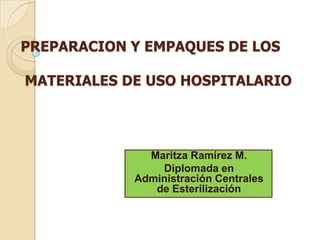 PREPARACION Y EMPAQUES DE LOS

MATERIALES DE USO HOSPITALARIO




              Maritza Ramírez M.
                Diplomada en
            Administración Centrales
               de Esterilización
 