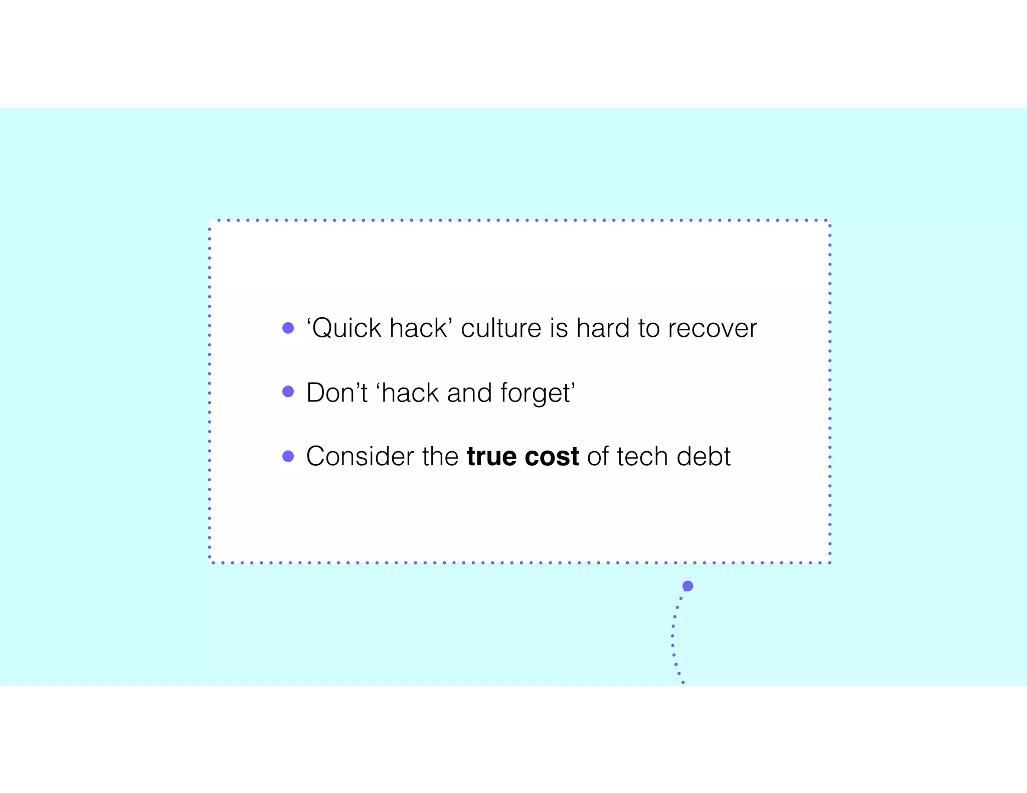• ‘Quick hack’ culture is hard to recover
• Don’t ‘hack and forget’
• Consider the true cost of tech debt
 