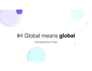 #4 Global means global
(and speciﬁcity is king)
 