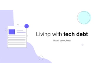 Living with tech debt
Good, better, best
 