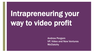 +
Intrapreneuring your
way to video profit
Andrew Pergam
VP, Video and New Ventures
McClatchy
 