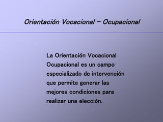 Orientación Vocacional - Ocupacional
La Orientación Vocacional
Ocupacional es un campo
especializado de intervención
que permite generar las
mejores condiciones para
realizar una elección.
 