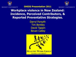 Darryl Forsyth   Tim Bentley   David Tappin  Bevan Catley OHSIG Presentation 2011 Workplace violence in New Zealand: Incidence, Perceived Contributors, & Reported Preventative Strategies. 