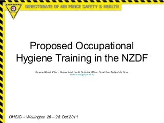 Proposed Occupational
Hygiene Training in the NZDF
Sergeant Derek Miller – Occupational Health Technical Officer, Royal New Zealand Air Force
derek.miller@nzdf.mil.nz
OHSIG – Wellington 26 – 28 Oct 2011
 