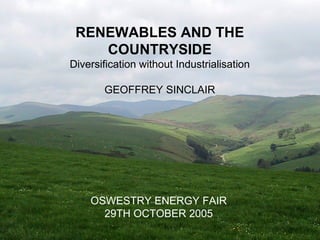 RENEWABLES AND THE COUNTRYSIDE Diversification without Industrialisation GEOFFREY SINCLAIR OSWESTRY ENERGY FAIR 29TH OCTOBER 2005 
