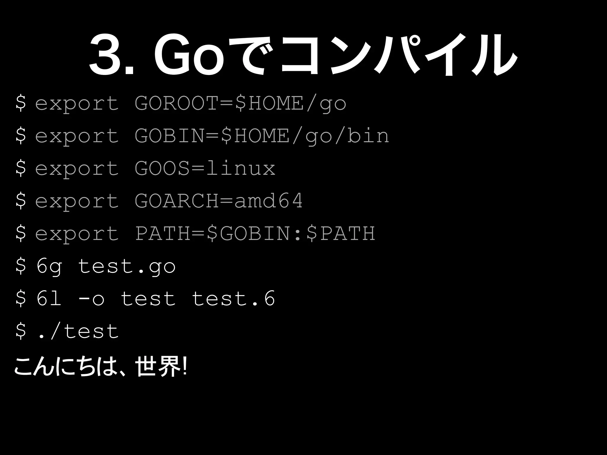 $ export GOROOT=$HOME/go
$ export GOBIN=$HOME/go/bin
$ export GOOS=linux
$ export GOARCH=amd64
$ export PATH=$GOBIN:$PATH
$ 6g test.go
$ 6l -o test test.6
$ ./test
 