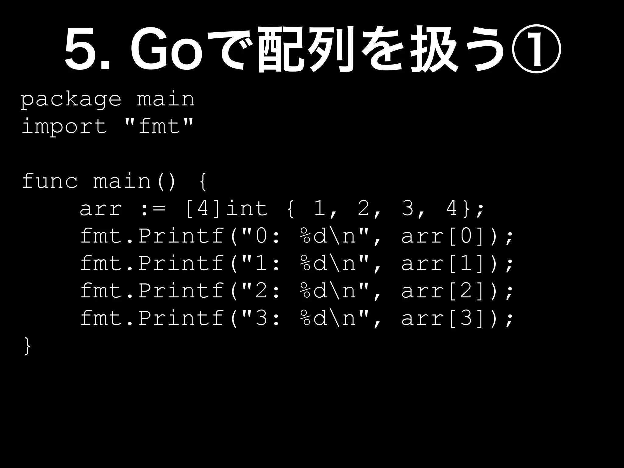 package main
import "fmt"

func main() {
    arr := [4]int { 1, 2,   3, 4};
    fmt.Printf("0: %dn",   arr[0]);
    fmt.Printf("1: %dn",   arr[1]);
    fmt.Printf("2: %dn",   arr[2]);
    fmt.Printf("3: %dn",   arr[3]);
}
 