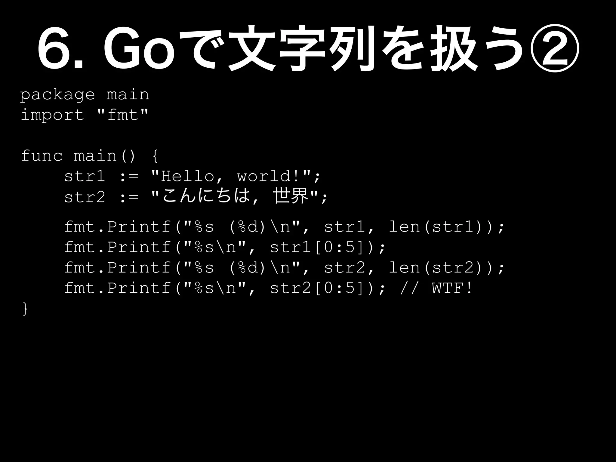 package main
import "fmt"

func main() {
    str1 := "Hello, world!";
    str2 := "        ,     ";
    fmt.Printf("%s (%d)n", str1, len(str1));
    fmt.Printf("%sn", str1[0:5]);
    fmt.Printf("%s (%d)n", str2, len(str2));
    fmt.Printf("%sn", str2[0:5]); // WTF!
}
 