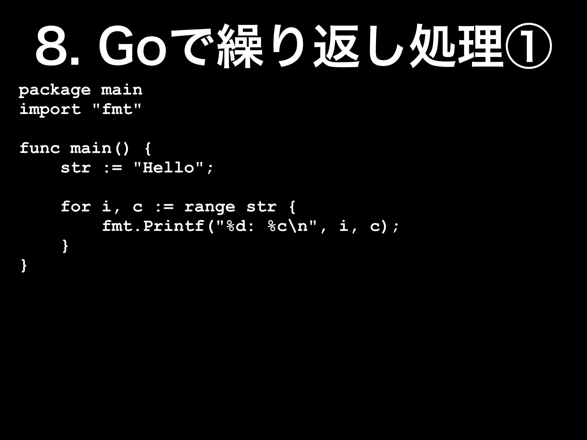 package main
import "fmt"

func main() {
    str := "Hello";

    for i, c := range str {
        fmt.Printf("%d: %cn", i, c);
    }
}
 
