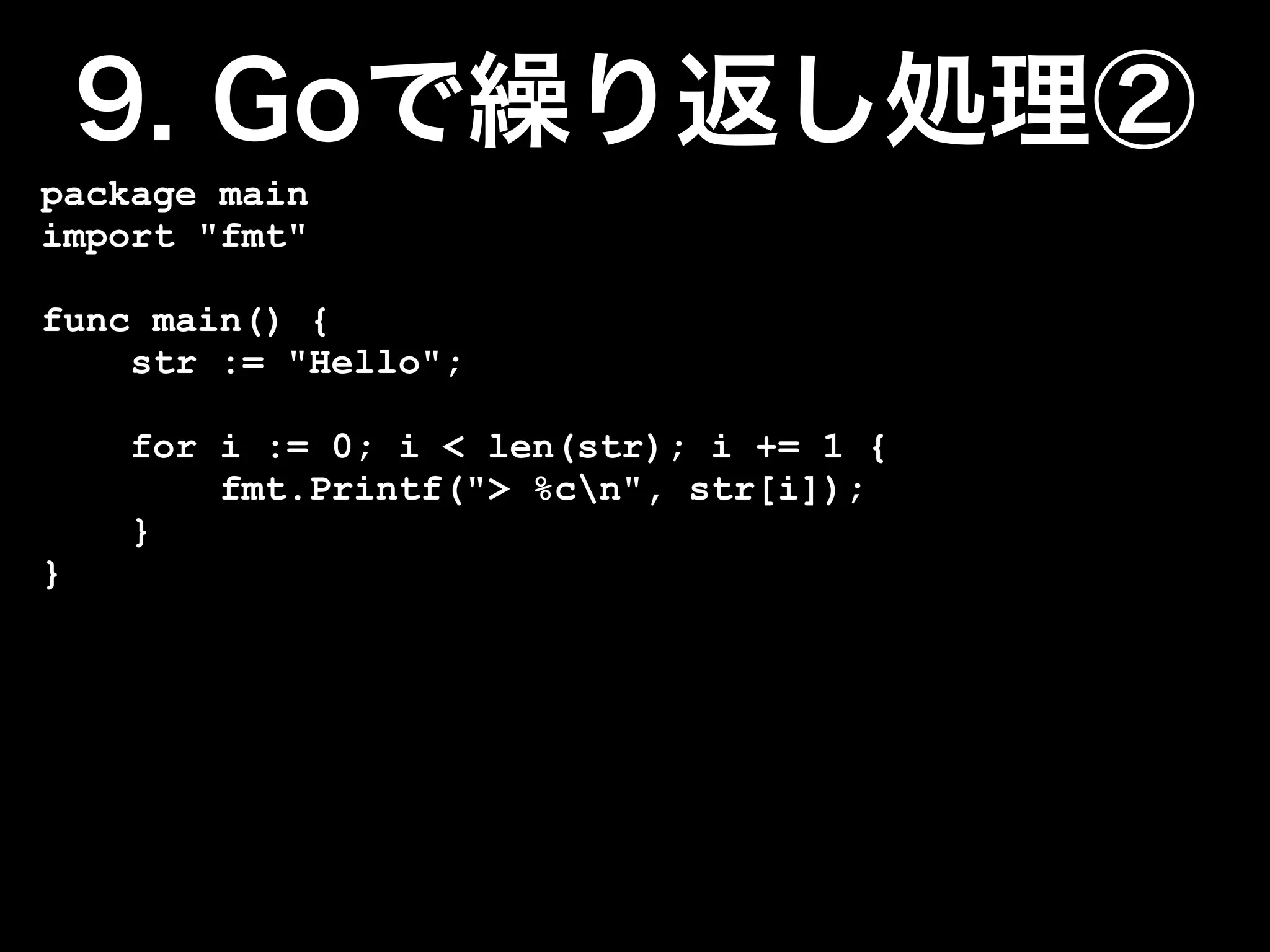 package main
import "fmt"

func main() {
    str := "Hello";

    for i := 0; i < len(str); i += 1 {
        fmt.Printf("> %cn", str[i]);
    }
}
 