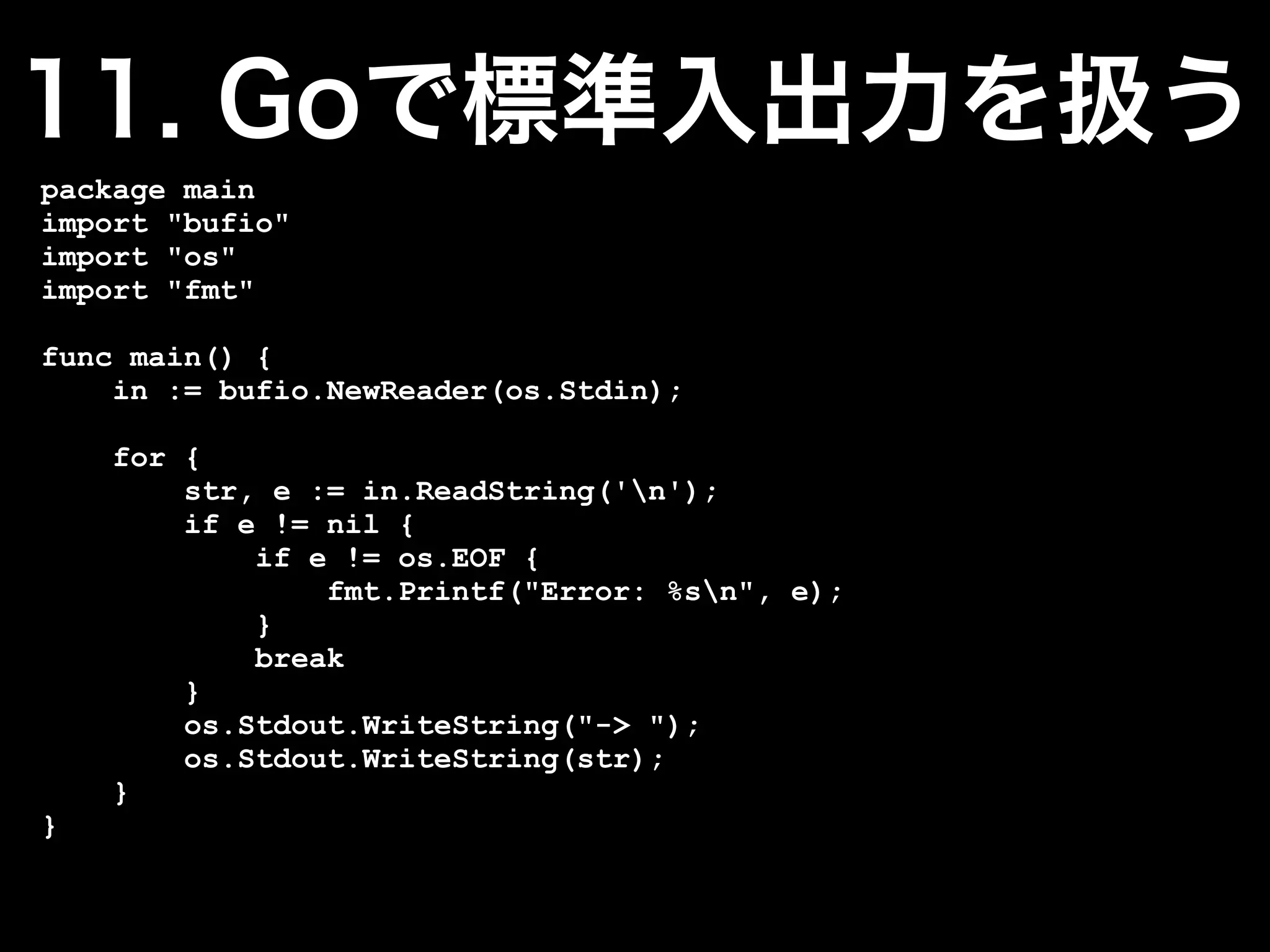package main
import "bufio"
import "os"
import "fmt"

func main() {
    in := bufio.NewReader(os.Stdin);

    for {
        str, e := in.ReadString('n');
        if e != nil {
            if e != os.EOF {
                fmt.Printf("Error: %sn", e);
            }
            break
        }
        os.Stdout.WriteString("-> ");
        os.Stdout.WriteString(str);
    }
}
 
