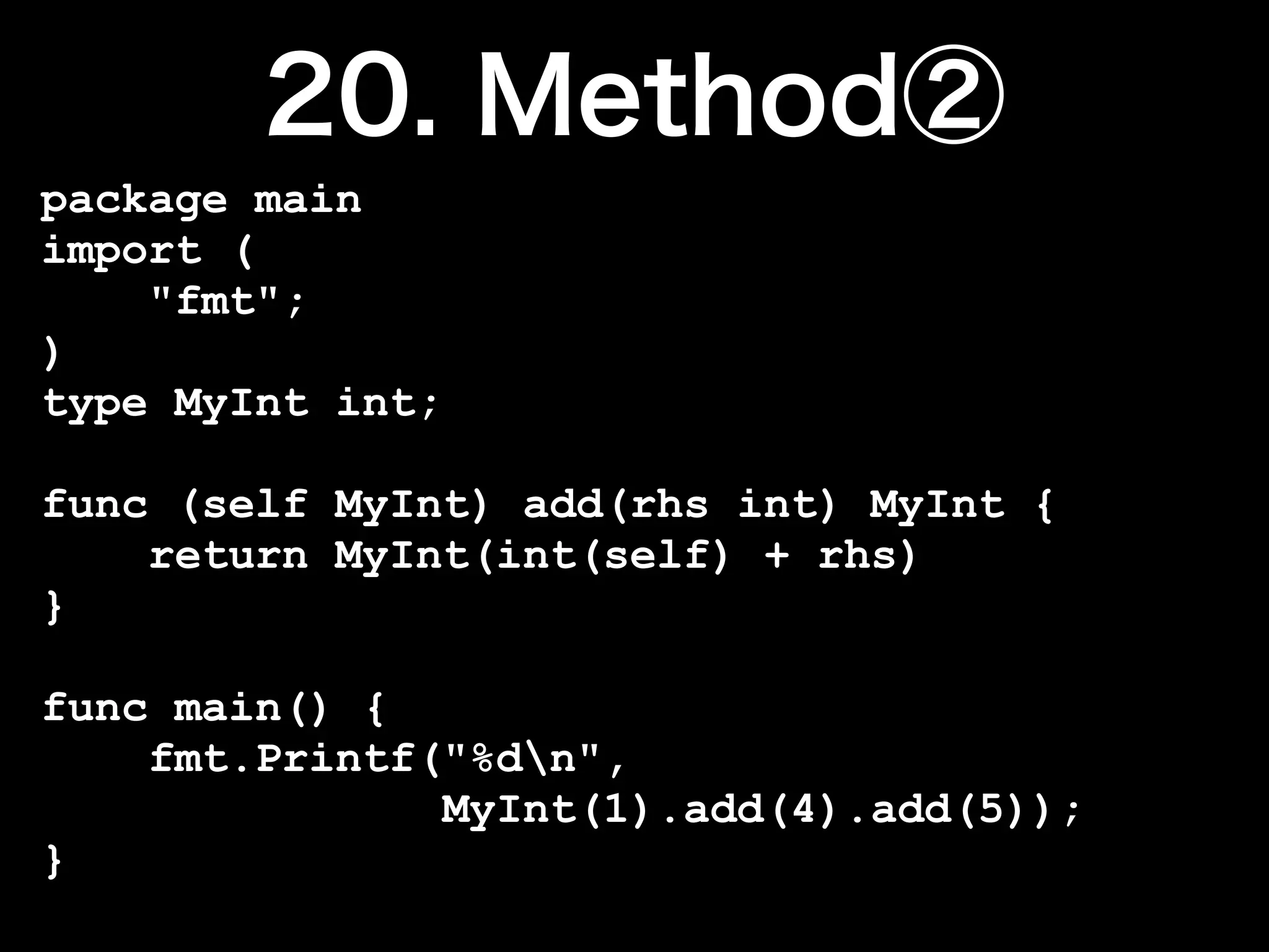 package main
import (
    "fmt";
)
type MyInt int;

func (self MyInt) add(rhs int) MyInt {
    return MyInt(int(self) + rhs)
}

func main() {
    fmt.Printf("%dn",
               MyInt(1).add(4).add(5));
}
 