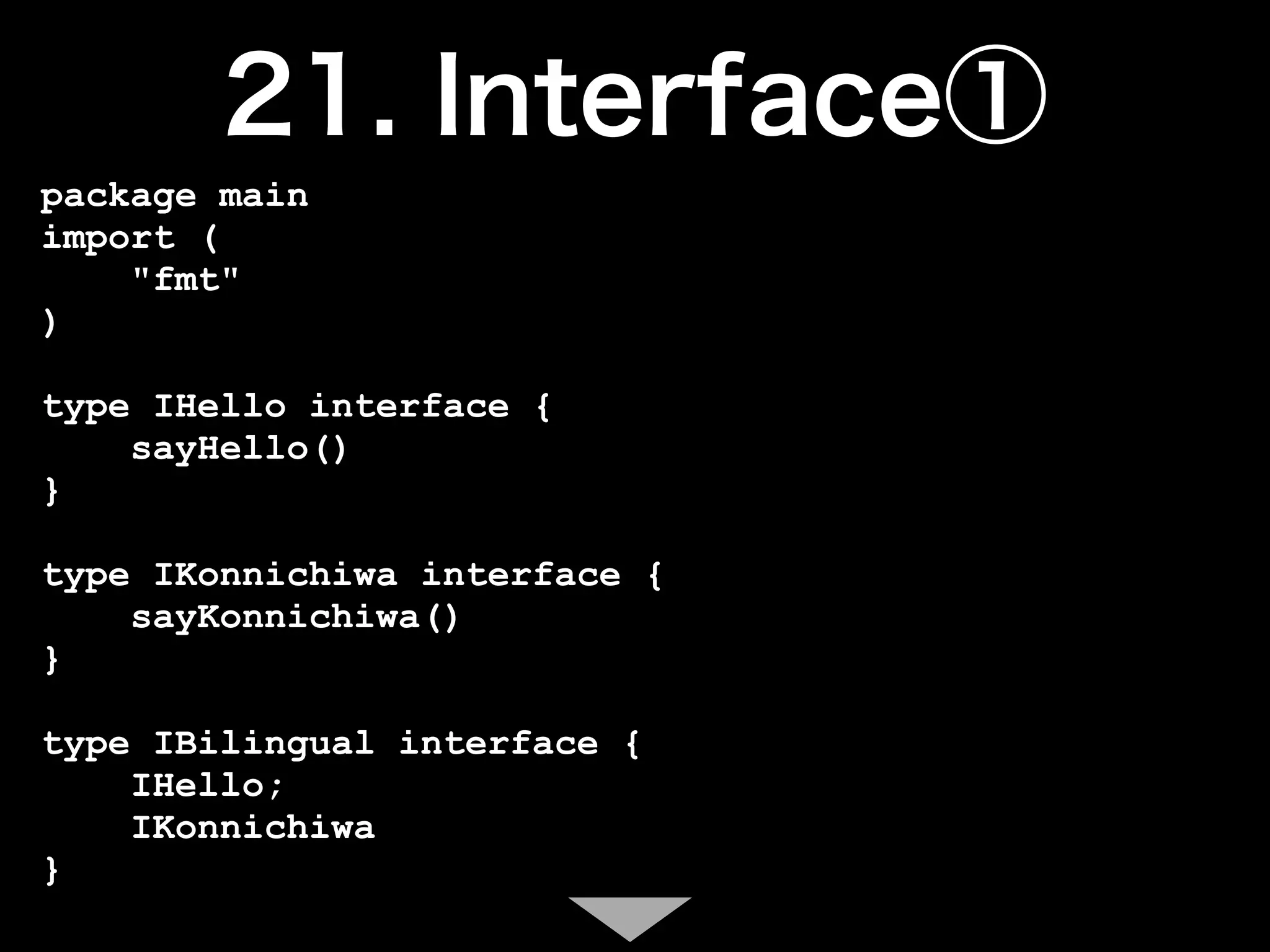 package main
import (
    "fmt"
)

type IHello interface {
    sayHello()
}

type IKonnichiwa interface {
    sayKonnichiwa()
}

type IBilingual interface {
    IHello;
    IKonnichiwa
}
 