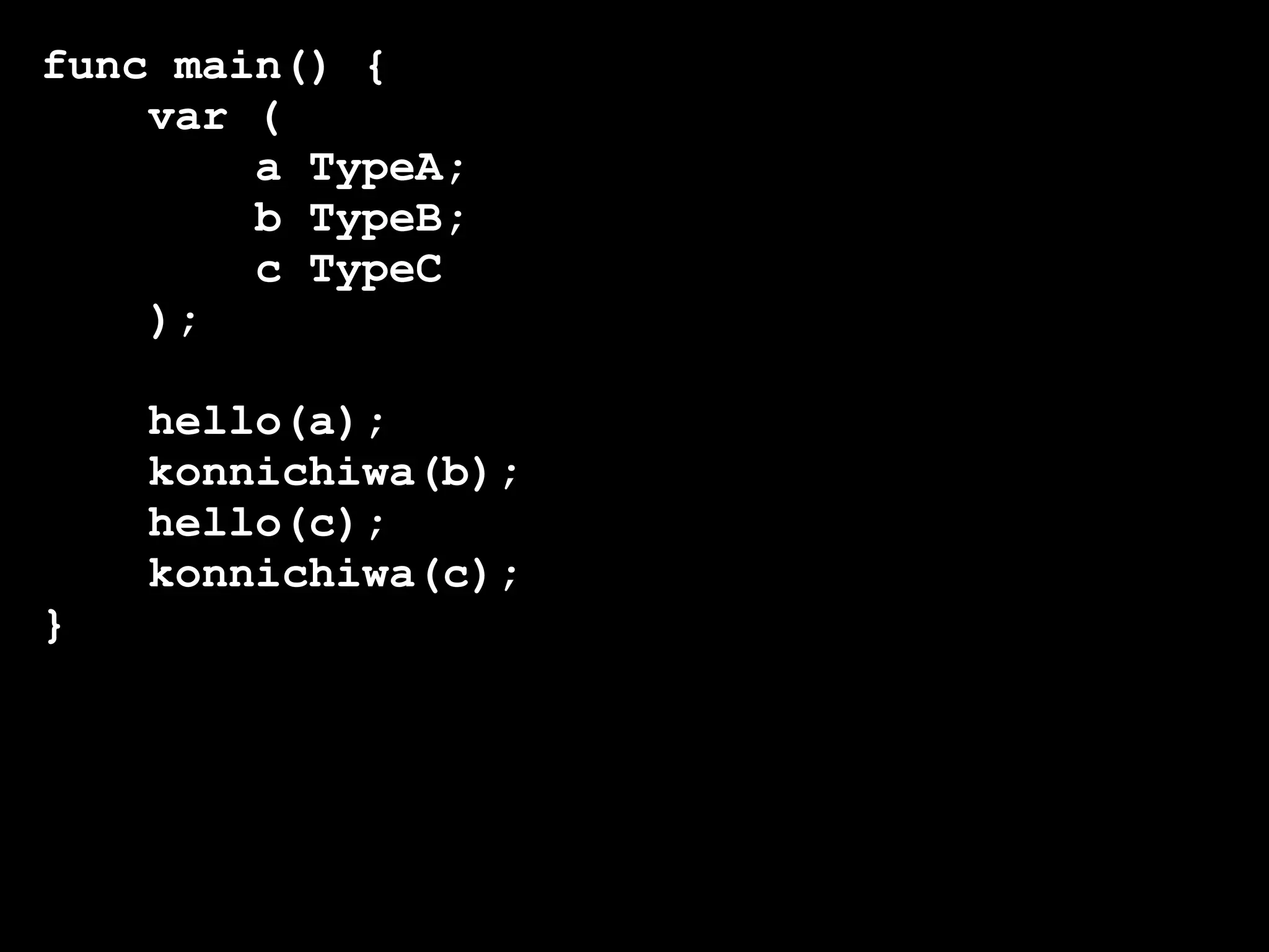 func main() {
    var (
        a TypeA;
        b TypeB;
        c TypeC
    );

    hello(a);
    konnichiwa(b);
    hello(c);
    konnichiwa(c);
}
 