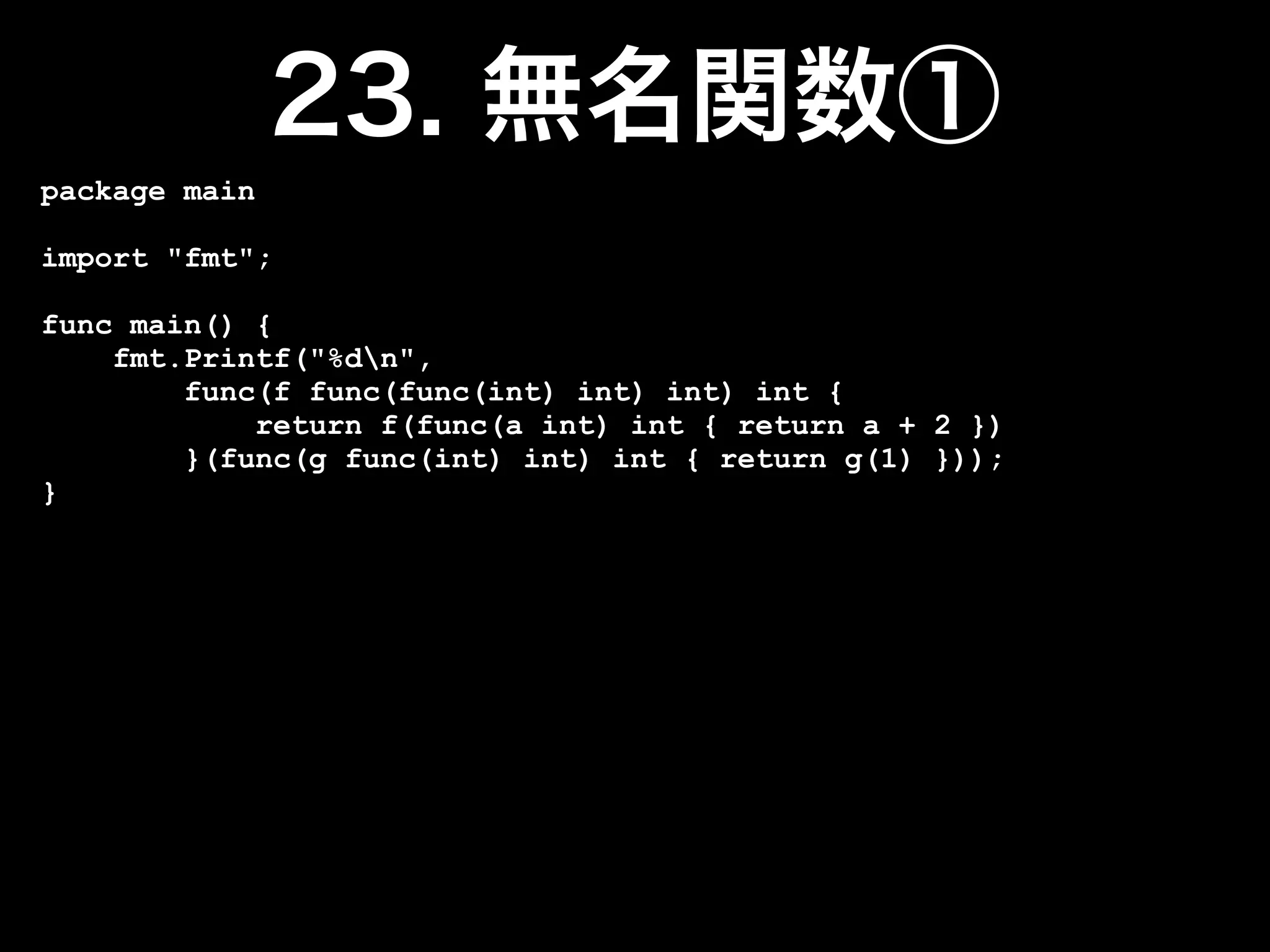 package main

import "fmt";

func main() {
    fmt.Printf("%dn",
        func(f func(func(int) int) int) int {
            return f(func(a int) int { return a + 2 })
        }(func(g func(int) int) int { return g(1) }));
}
 