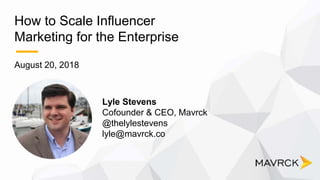 How to Scale Influencer
Marketing for the Enterprise
August 20, 2018
Lyle Stevens
Cofounder & CEO, Mavrck
@thelylestevens
lyle@mavrck.co
 