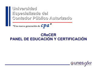 Universidad  Especializada del  Contador Público Autorizado CReCER PANEL DE EDUCACIÓN Y CERTIFICACIÓN “ Una nueva generación de  cpa ” 