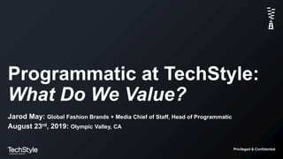 Privileged & Confidential
Programmatic at TechStyle:
What Do We Value?
Jarod May: Global Fashion Brands + Media Chief of Staff, Head of Programmatic
August 23rd, 2019: Olympic Valley, CA
 