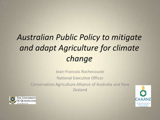 Australian Public Policy to mitigate
and adapt Agriculture for climate
             change
                Jean-Francois Rochecouste
                 National Executive Officer
   Conservation Agriculture Alliance of Australia and New
                          Zealand
 