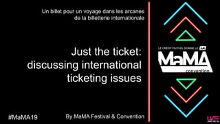 Just the ticket:
discussing international
ticketing issues
Un billet pour un voyage dans les arcanes
de la billetterie internationale
#MaMA19 By MaMA Festival & Convention
 