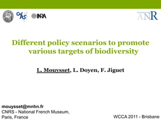 Different policy scenarios to promote
         various targets of biodiversity

               L. Mouysset, L. Doyen, F. Jiguet




mouysset@mnhn.fr
CNRS - National French Museum,
Paris, France                              WCCA 2011 - Brisbane
 