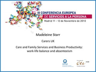 Madeleine Starr
                   Carers UK
Care and Family Services and Business Productivity:
        work-life balance and absenteeism
 