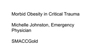 Morbid Obesity in Critical Trauma
Michelle Johnston, Emergency
Physician
SMACCGold
 
