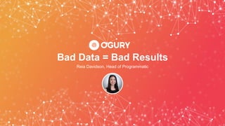 Bad Data = Bad Results
Reia Davidson, Head of Programmatic
 