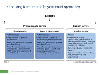 In the long term, media buyers must specialize

                                                               Strategy




16   © 2011 Forrester Research, Inc. Reproduction Prohibited
 