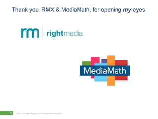 Thank you, RMX & MediaMath, for opening my eyes




5   © 2011 Forrester Research, Inc. Reproduction Prohibited
 