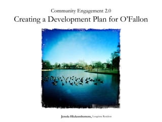 Community Engagement 2.0
Creating a Development Plan for O’Fallon




               Jenola Hickombottom, Longtime Resident
 