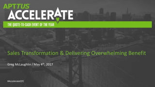 #AccelerateQTC
Greg McLaughlin / May 4th, 2017
Sales Transformation & Delivering Overwhelming Benefit
 