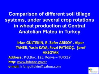 Comparison of different soil tillage
systems, under several crop rotations
   in wheat production at Central
     Anatolian Plateu in Turkey

      İrfan GÜLTEKİN, R. Zafer ARISOY , Alper
     TANER, Yasin KAYA, Fevzi PATİGÖÇ, Şeref
                    AKSOYAK
 Address : P.O.Box: 125, Konya – TURKEY
 http: www.bdutae.gov.tr
 e-mail: irfangultekin@yahoo.com
 