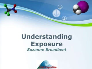 Understanding
                      Exposure
                            Suzanne Broadbent



                                      Powerpoint Templates
Prepared for OHSIG conference Oct 2011 by                       Exposure
Suzanne Broadbent                                        Slide Number: 1
 