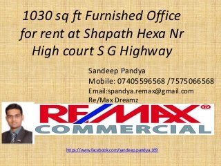 1030 sq ft Furnished Office for rent at ShapathHexaNr High court S G Highway 
SandeepPandya 
Mobile: 07405596568 /7575066568 
Email:spandya.remax@gmail.com 
Re/Max Dreamz 
https://www.facebook.com/sandeep.pandya.169  