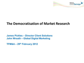 The Democratisation of Market Research


James Pickles – Director Client Solutions
John Wroath – Global Digital Marketing

TFM&A – 29th February 2012
 