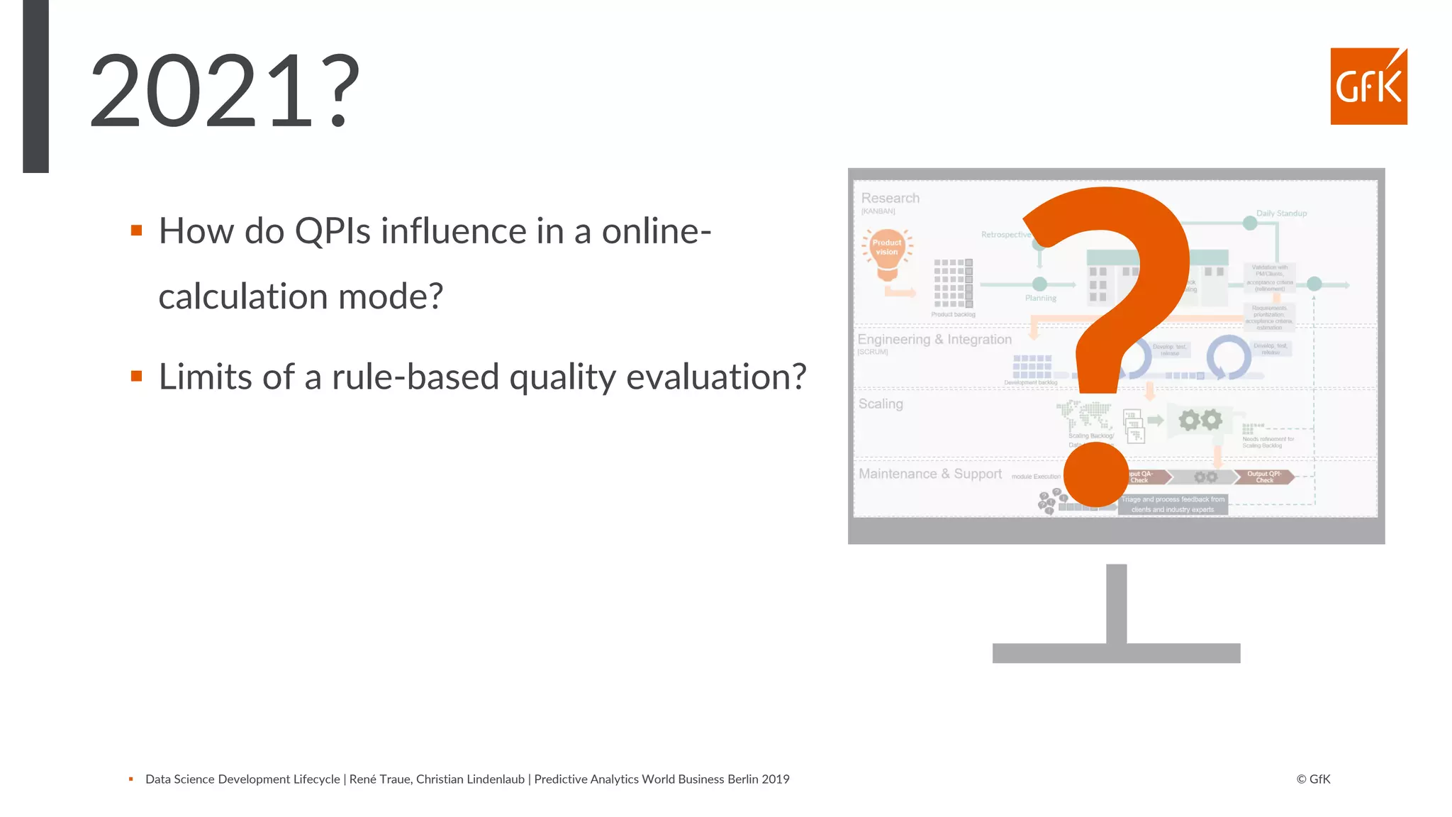 © GfK
2021?
▪ Data Science Development Lifecycle | René Traue, Christian Lindenlaub | Predictive Analytics World Business Berlin 2019
▪ How do QPIs influence in a online-
calculation mode?
▪ Limits of a rule-based quality evaluation?
 